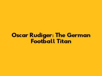 Oscar Rudiger: The German Football Titan