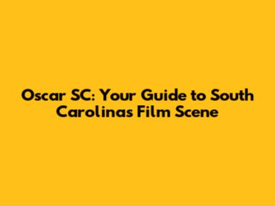 Oscar SC: Your Guide to South Carolina's Film Scene