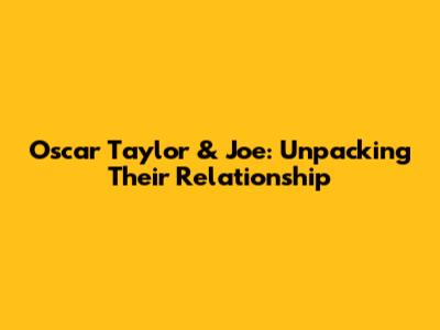 Oscar Taylor & Joe: Unpacking Their Relationship