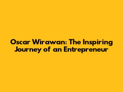 Oscar Wirawan: The Inspiring Journey of an Entrepreneur