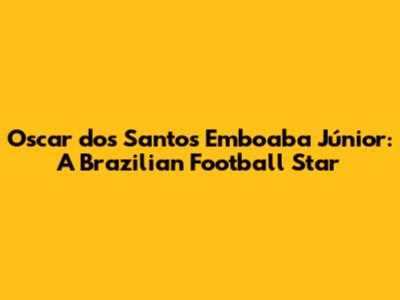 Oscar dos Santos Emboaba Júnior: A Brazilian Football Star