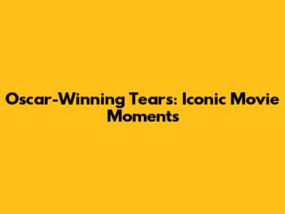 Oscar-Winning Tears: Iconic Movie Moments