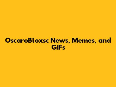 OscaroBloxsc News, Memes, and GIFs