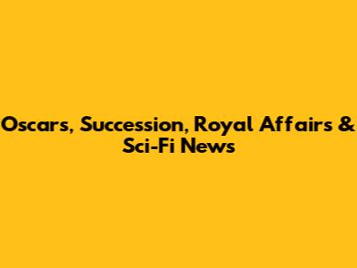 Oscars, Succession, Royal Affairs & Sci-Fi News