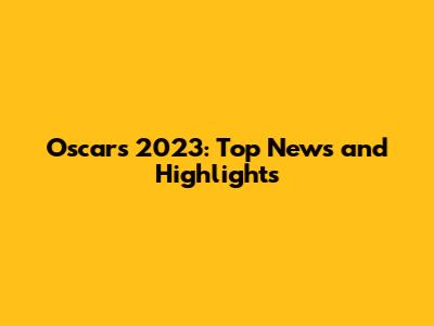 Oscars 2023: Top News and Highlights
