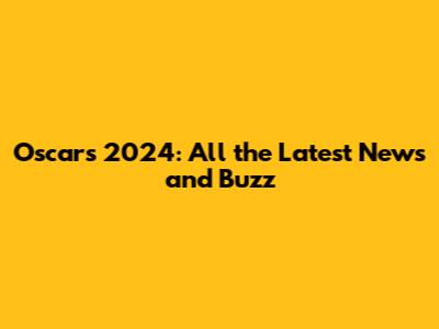 Oscars 2024: All the Latest News and Buzz
