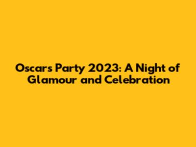 Oscars Party 2023: A Night of Glamour and Celebration