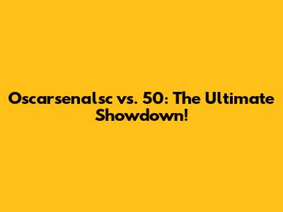 Oscarsenalsc vs. 50: The Ultimate Showdown!