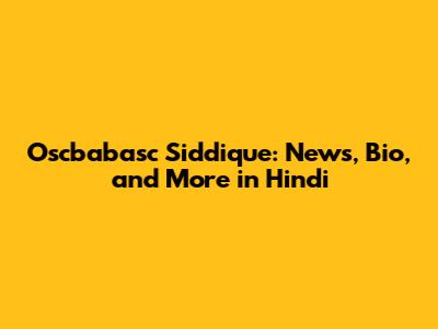 Oscbabasc Siddique: News, Bio, and More in Hindi