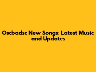 Oscbadsc New Songs: Latest Music and Updates