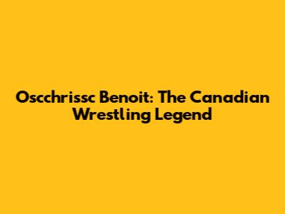 Oscchrissc Benoit: The Canadian Wrestling Legend