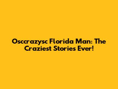 Osccrazysc Florida Man: The Craziest Stories Ever!