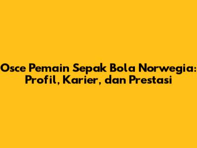 Osce Pemain Sepak Bola Norwegia: Profil, Karier, dan Prestasi