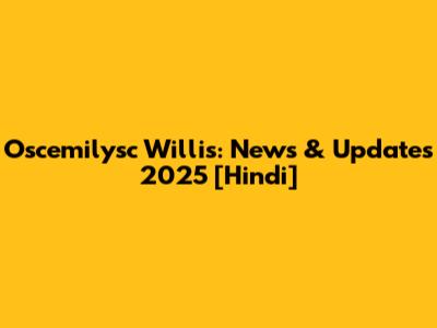 Oscemilysc Willis: News & Updates 2025 [Hindi]