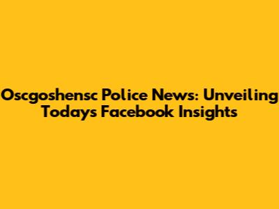 Oscgoshensc Police News: Unveiling Today's Facebook Insights