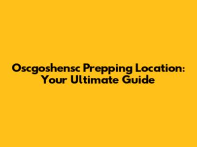 Oscgoshensc Prepping Location: Your Ultimate Guide