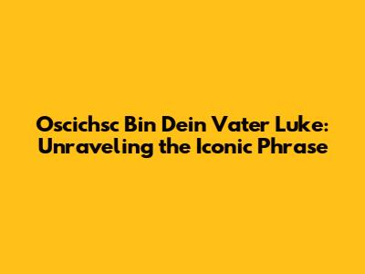 Oscichsc Bin Dein Vater Luke: Unraveling the Iconic Phrase