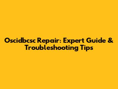 Oscidbcsc Repair: Expert Guide & Troubleshooting Tips