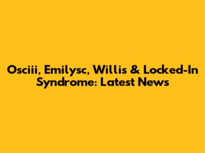 Osciii, Emilysc, Willis & Locked-In Syndrome: Latest News