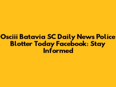 Osciii Batavia SC Daily News Police Blotter Today Facebook: Stay Informed