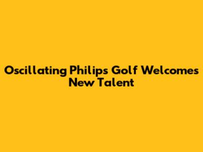 Oscillating Philips Golf Welcomes New Talent
