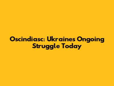 Oscindiasc: Ukraine's Ongoing Struggle Today