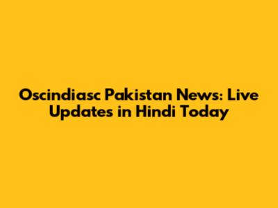 Oscindiasc Pakistan News: Live Updates in Hindi Today