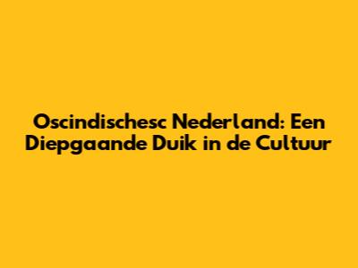 Oscindischesc Nederland: Een Diepgaande Duik in de Cultuur