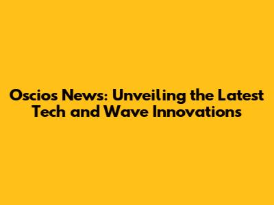 Oscios News: Unveiling the Latest Tech and Wave Innovations