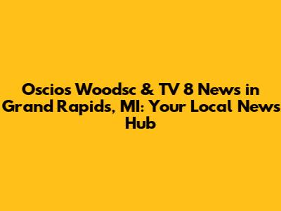 Oscios Woodsc & TV 8 News in Grand Rapids, MI: Your Local News Hub