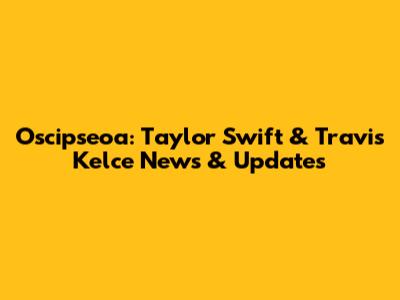 Oscipseoa: Taylor Swift & Travis Kelce News & Updates