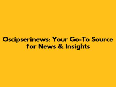 Oscipserinews: Your Go-To Source for News & Insights