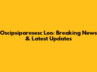 Oscipsiparesesc Leo: Breaking News & Latest Updates