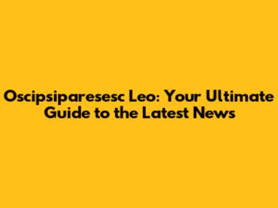 Oscipsiparesesc Leo: Your Ultimate Guide to the Latest News