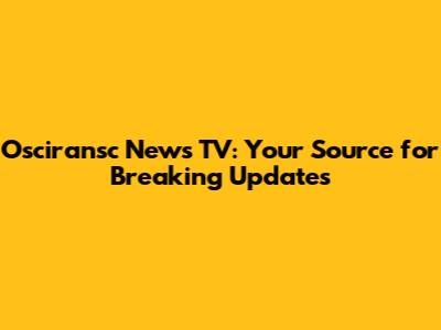 Osciransc News TV: Your Source for Breaking Updates