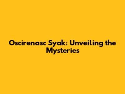 Oscirenasc Syak: Unveiling the Mysteries