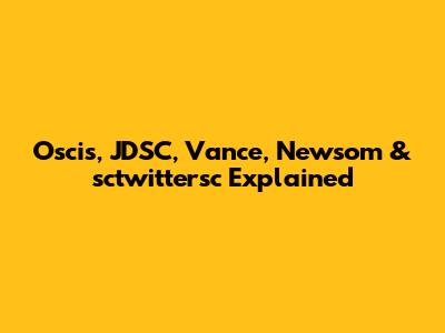 Oscis, JDSC, Vance, Newsom & sctwittersc Explained