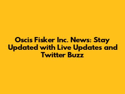 Oscis Fisker Inc. News: Stay Updated with Live Updates and Twitter Buzz