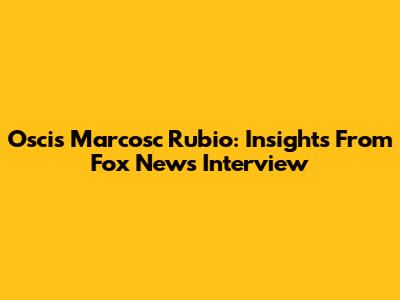 Oscis Marcosc Rubio: Insights From Fox News Interview
