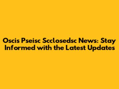 Oscis Pseisc Scclosedsc News: Stay Informed with the Latest Updates