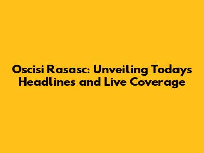 Oscisi Rasasc: Unveiling Today's Headlines and Live Coverage
