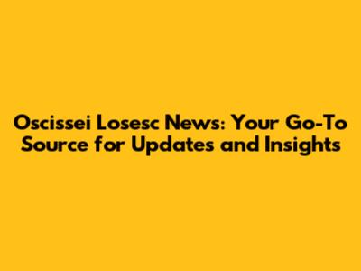 Oscissei Losesc News: Your Go-To Source for Updates and Insights