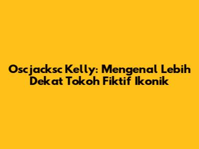 Oscjacksc Kelly: Mengenal Lebih Dekat Tokoh Fiktif Ikonik