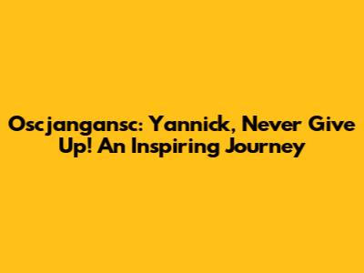 Oscjangansc: Yannick, Never Give Up! An Inspiring Journey