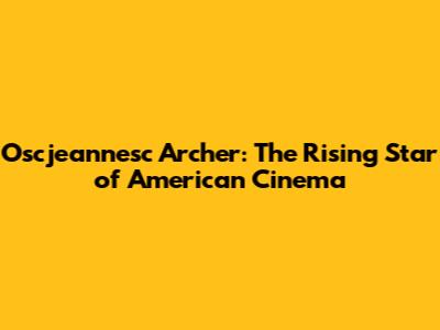 Oscjeannesc Archer: The Rising Star of American Cinema