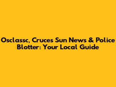 Osclassc, Cruces Sun News & Police Blotter: Your Local Guide