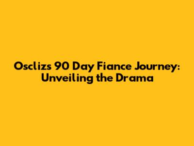 Oscliz's 90 Day Fiance Journey: Unveiling the Drama