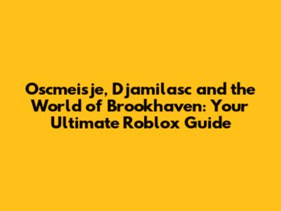 Oscmeisje, Djamilasc and the World of Brookhaven: Your Ultimate Roblox Guide