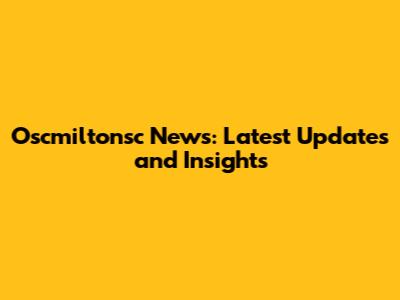 Oscmiltonsc News: Latest Updates and Insights