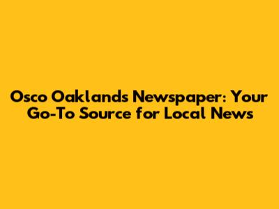 Osco Oakland's Newspaper: Your Go-To Source for Local News